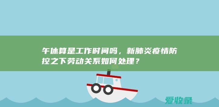 午休算是工作时间吗，新肺炎疫情防控之下劳动关系如何处理？