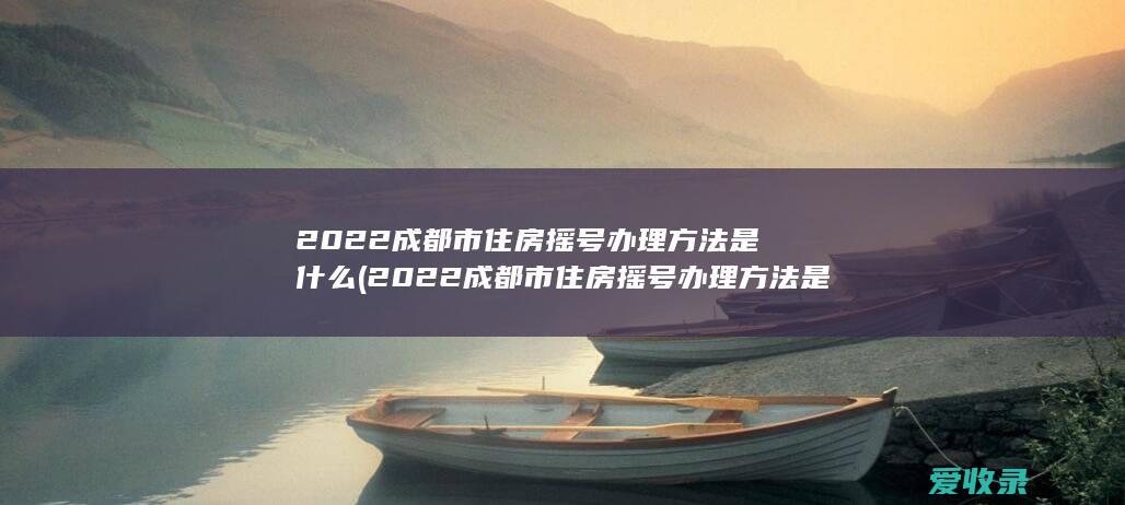 2022成都市住房摇号办理方法是什么(2022成都市住房摇号办理方法是什么呢)