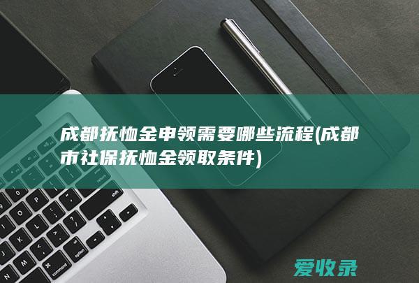 成都抚恤金申领需要哪些流程(成都市社保抚恤金领取条件)