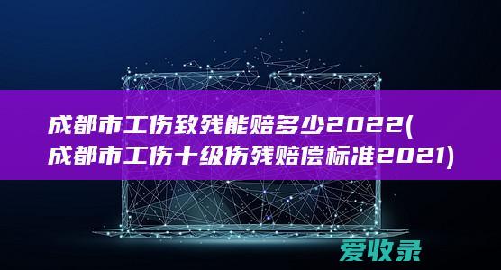 成都市工伤致残能赔多少2022(成都市工伤十级伤残赔偿标准2021)