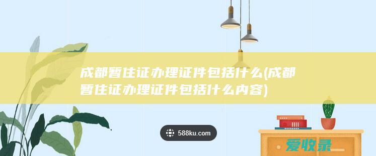 成都暂住证办理证件包括什么(成都暂住证办理证件包括什么内容)