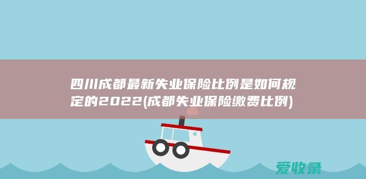 四川成都最新失业保险比例是如何规定的2022(成都失业保险缴费比例)