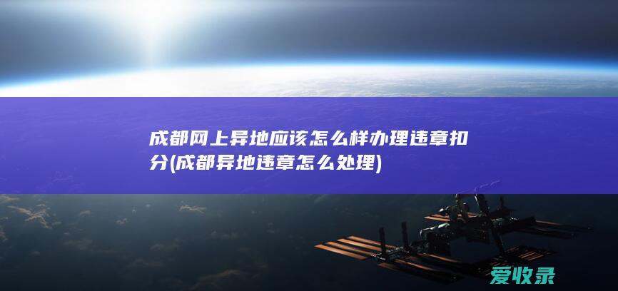 成都网上异地应该怎么样办理违章扣分(成都异地违章怎么处理)