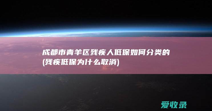 成都市青羊区残疾人低保如何分类的(残疾低保为什么取消)