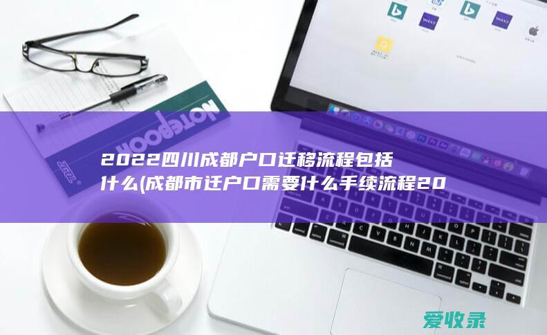 2022四川成都户口迁移流程包括什么(成都市迁户口需要什么手续流程2021)