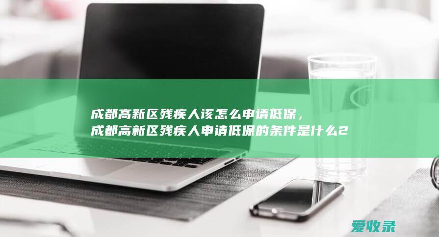 成都高新区残疾人该怎么申请低保，成都高新区残疾人申请低保的条件是什么2022