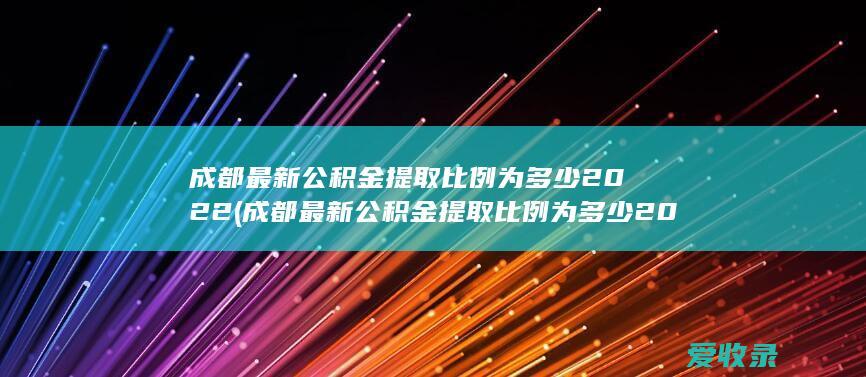 成都最新公积金提取比例为多少2022(成都最新公积金提取比例为多少2022年)