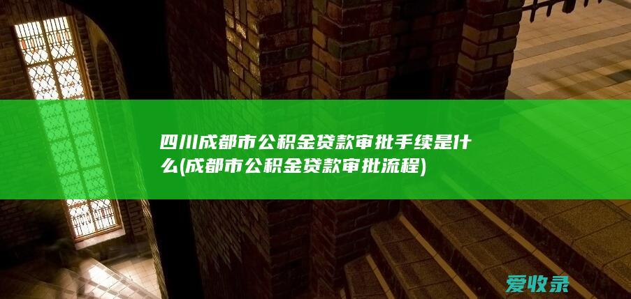 四川成都市公积金贷款审批手续是什么(成都市公积金贷款审批流程)