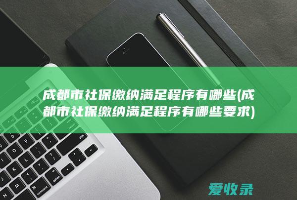 成都市社保缴纳满足程序有哪些(成都市社保缴纳满足程序有哪些要求)