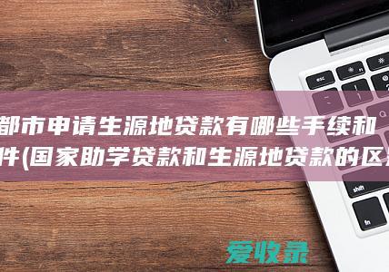 成都市申请生源地贷款有哪些手续和条件(国家助学贷款和生源地贷款的区别)