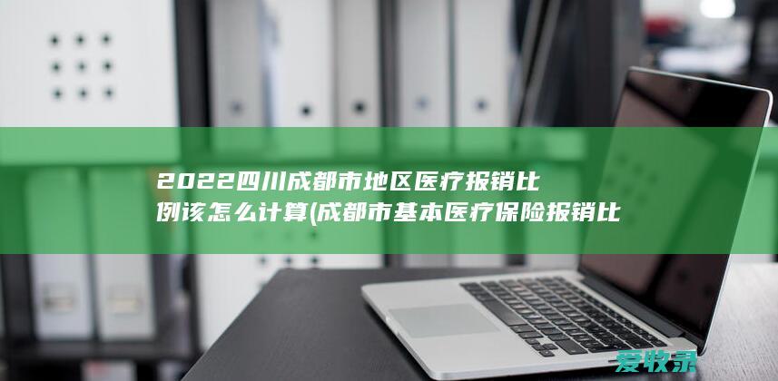 2022四川成都市地区医疗报销比例该怎么计算(成都市基本医疗保险报销比例)