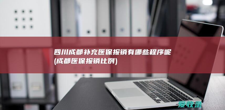 四川成都补充医保报销有哪些程序呢(成都医保报销比例)