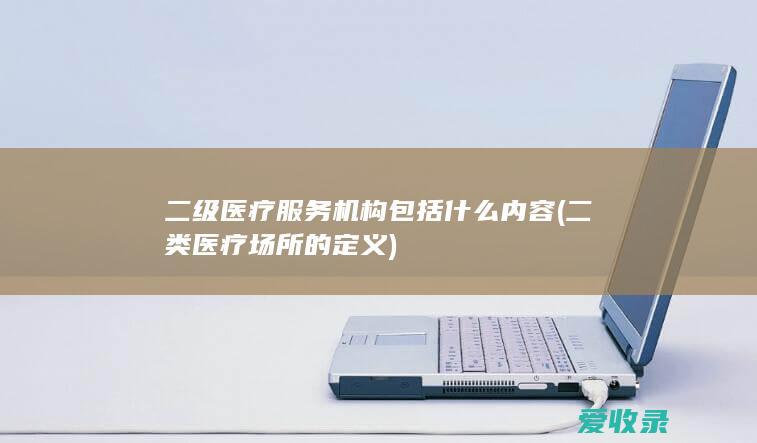 二级医疗服务机构包括什么内容(二类医疗场所的定义)