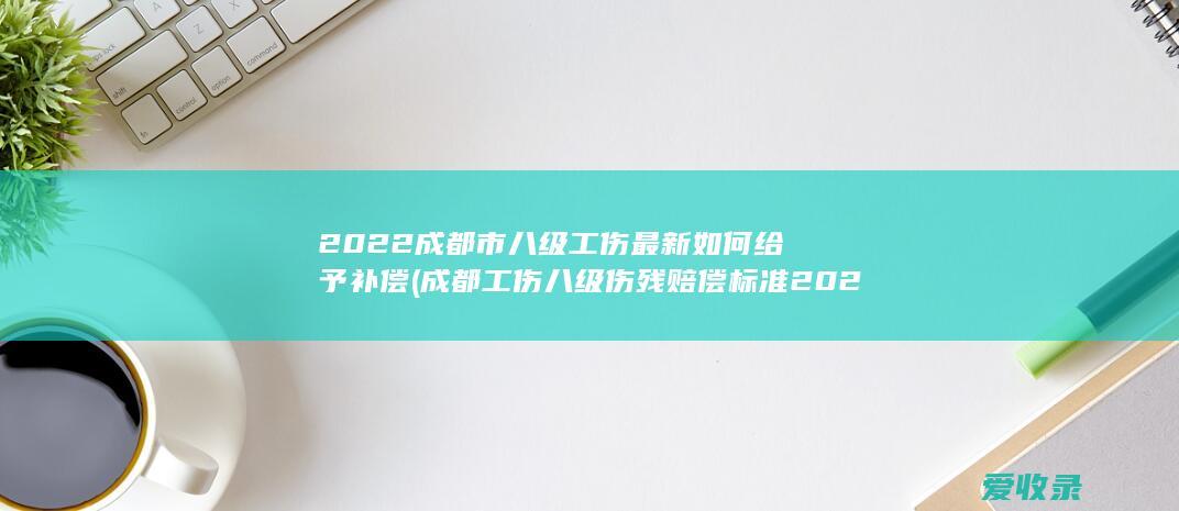 2022成都市八级工伤最新如何给予补偿(成都工伤八级伤残赔偿标准2020)