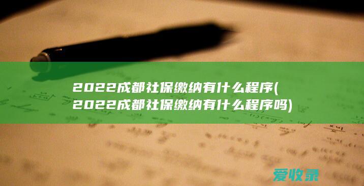 2022成都社保缴纳有什么程序(2022成都社保缴纳有什么程序吗)