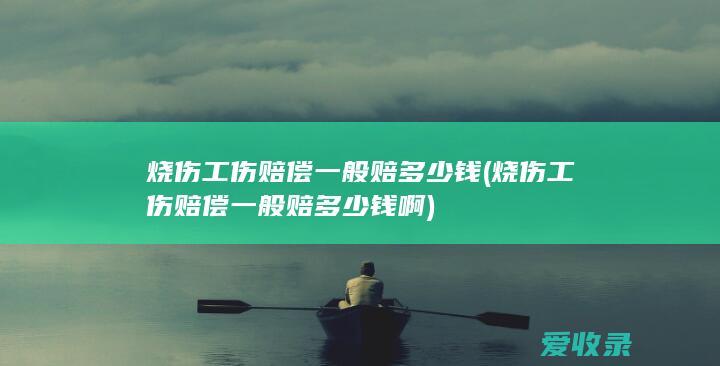 烧伤工伤赔偿一般赔多少钱(烧伤工伤赔偿一般赔多少钱啊)