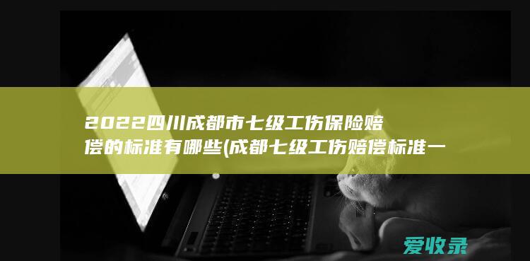 2022四川成都市七级工伤保险赔偿的标准有哪些(成都七级工伤赔偿标准一览表)