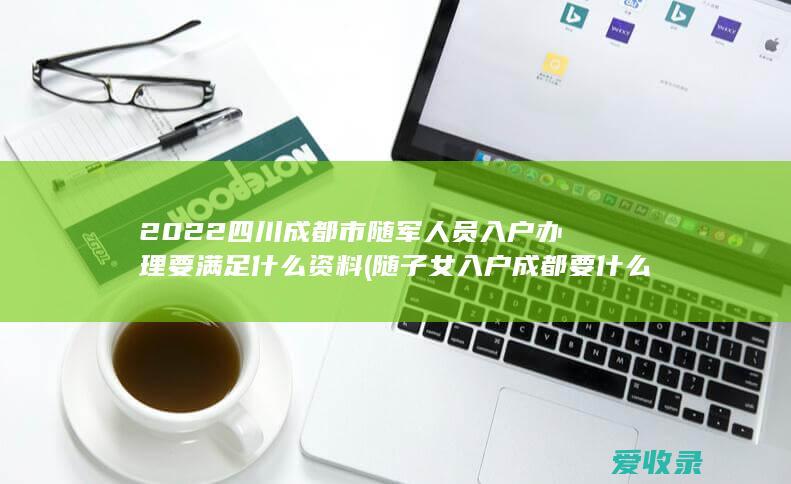 2022四川成都市随军人员入户办理要满足什么资料(随子女入户成都要什么手续)