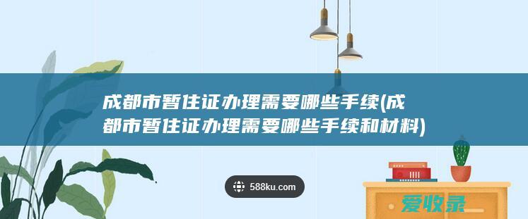 成都市暂住证办理需要哪些手续(成都市暂住证办理需要哪些手续和材料)