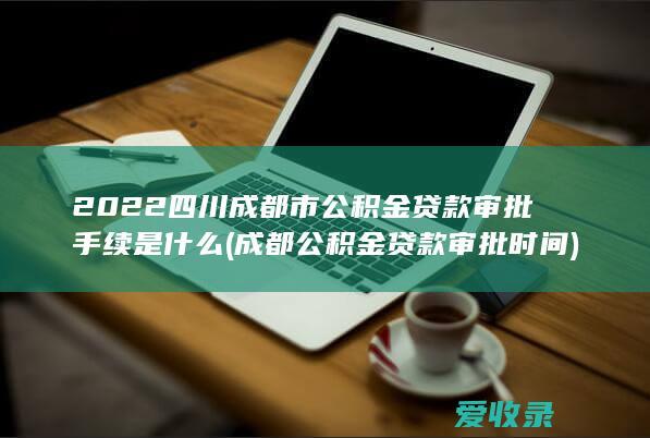 2022四川成都市公积金贷款审批手续是什么(成都公积金贷款审批时间)