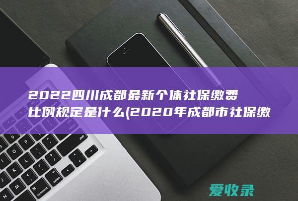 2022四川成都最新个体社保缴费比例规定是什么(2020年成都市社保缴费标准)