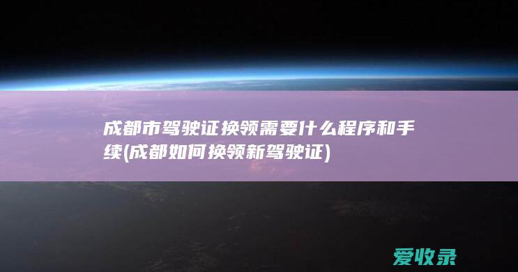 成都市驾驶证换领需要什么程序和手续(成都如何换领新驾驶证)