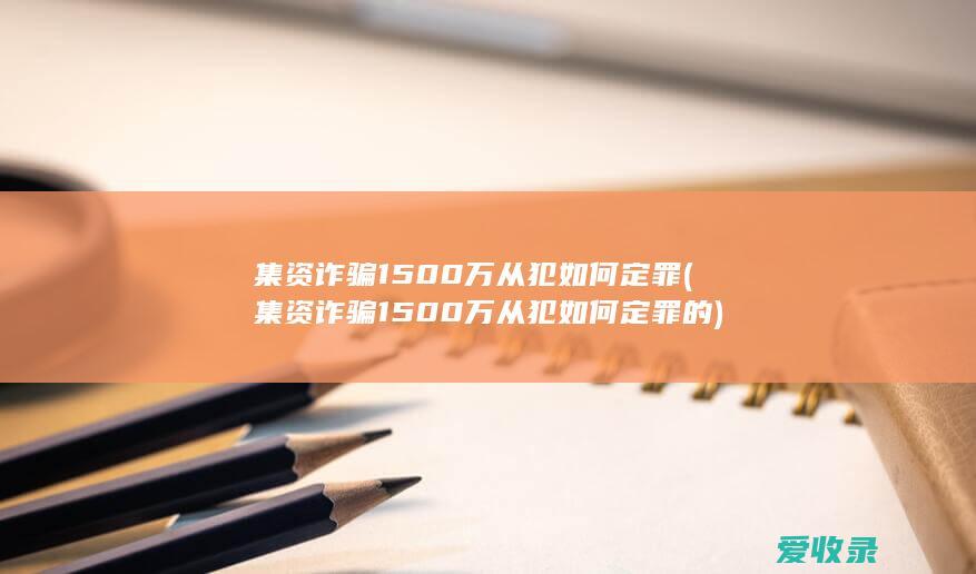 集资诈骗1500万从犯如何定罪(集资诈骗1500万从犯如何定罪的)