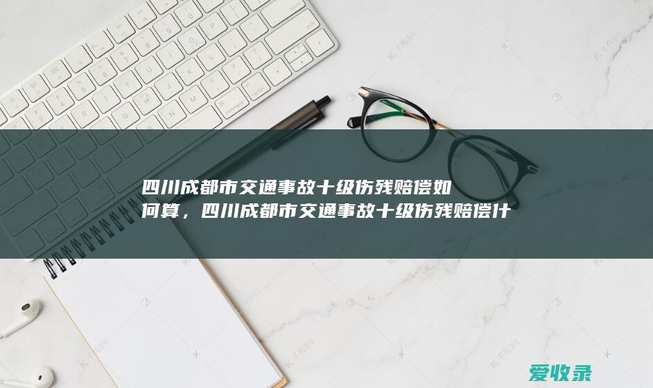 四川成都市交通事故十级伤残赔偿如何算，四川成都市交通事故十级伤残赔偿什么