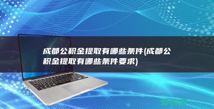 成都公积金提取有哪些条件(成都公积金提取有哪些条件要求)