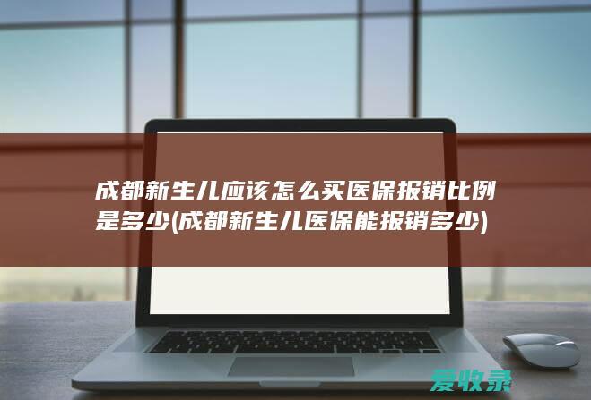 成都新生儿应该怎么买医保报销比例是多少(成都新生儿医保能报销多少)