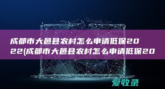 成都市大邑县农村怎么申请低保2022(成都市大邑县农村怎么申请低保2022年)