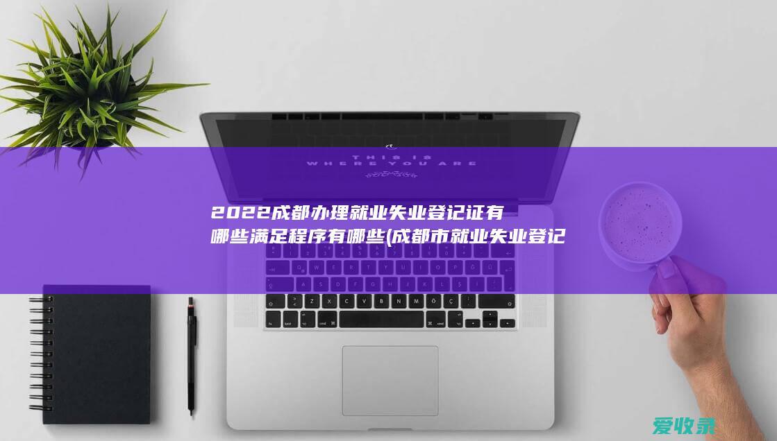 2022成都办理就业失业登记证有哪些满足程序有哪些(成都市就业失业登记证)