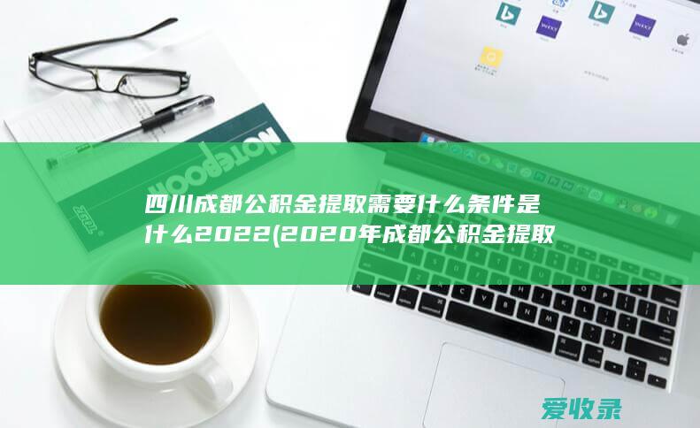 四川成都公积金提取需要什么条件是什么2022(2020年成都公积金提取条件)