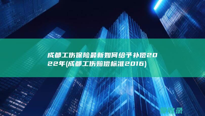 成都工伤保险最新如何给予补偿2022年(成都工伤赔偿标准2016)