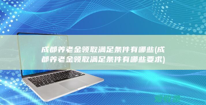 成都养老金领取满足条件有哪些(成都养老金领取满足条件有哪些要求)