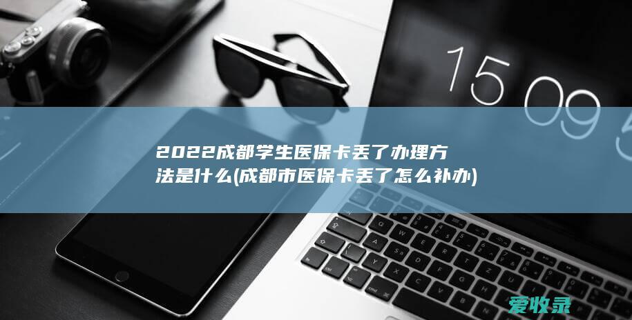 2022成都学生医保卡丢了办理方法是什么(成都市医保卡丢了怎么补办)