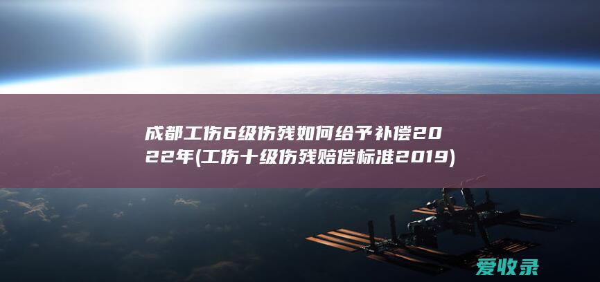 成都工伤6级伤残如何给予补偿2022年(工伤十级伤残赔偿标准2019)