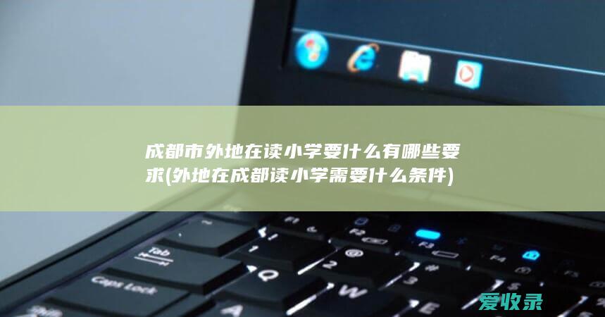 成都市外地在读小学要什么有哪些要求(外地在成都读小学需要什么条件)