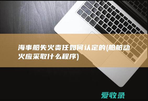 海事船失火责任如何认定的(船舶动火应采取什么程序)