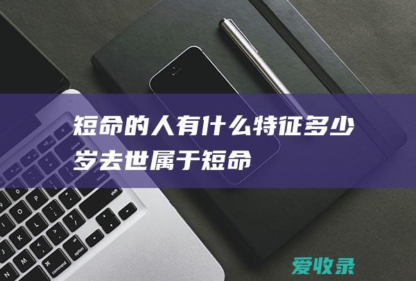 短命的人有什么特征 多少岁去世属于短命