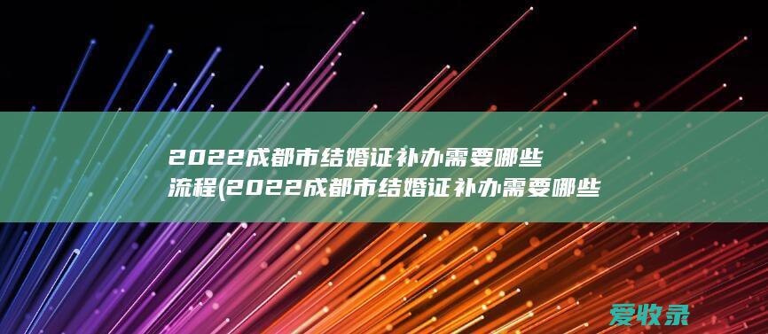 2022成都市结婚证补办需要哪些流程(2022成都市结婚证补办需要哪些流程呢)