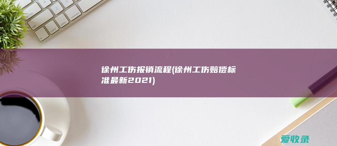 徐州工伤报销流程(徐州工伤赔偿标准最新2021)