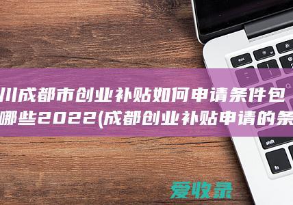 四川成都市创业补贴如何申请条件包含哪些2022(成都创业补贴申请的条件)