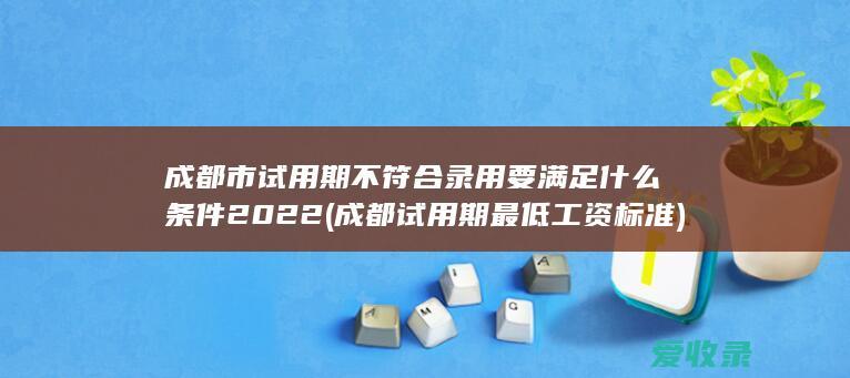 成都市试用期不符合录用要满足什么条件2022(成都试用期最低工资标准)