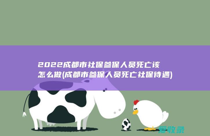 2022成都市社保参保人员死亡该怎么做(成都市参保人员死亡社保待遇)