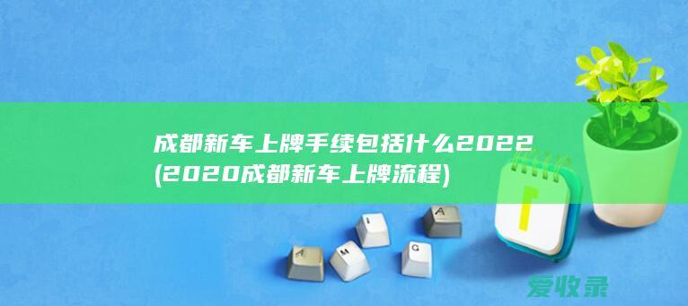 成都新车上牌手续包括什么2022(2020成都新车上牌流程)