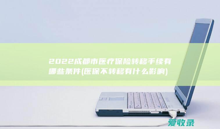 2022成都市医疗保险转移手续有哪些条件(医保不转移有什么影响)