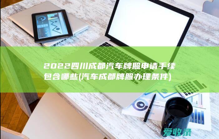 2022四川成都汽车牌照申请手续包含哪些(汽车成都牌照办理条件)