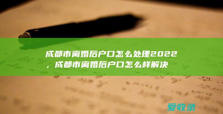 成都市离婚后户口怎么处理2022，成都市离婚后户口怎么样解决