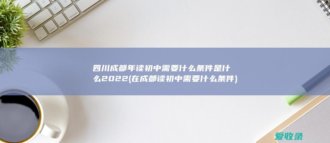 四川成都年读初中需要什么条件是什么2022(在成都读初中需要什么条件)